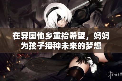 在异国他乡重拾希望，妈妈为孩子播种未来的梦想