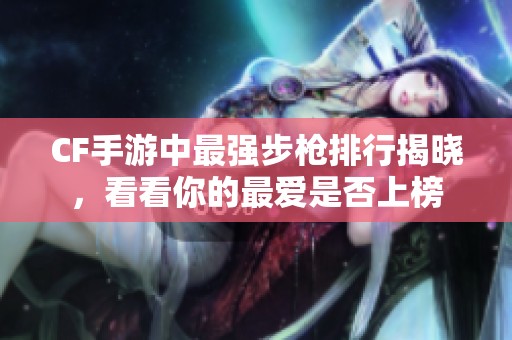 CF手游中最强步枪排行揭晓，看看你的最爱是否上榜