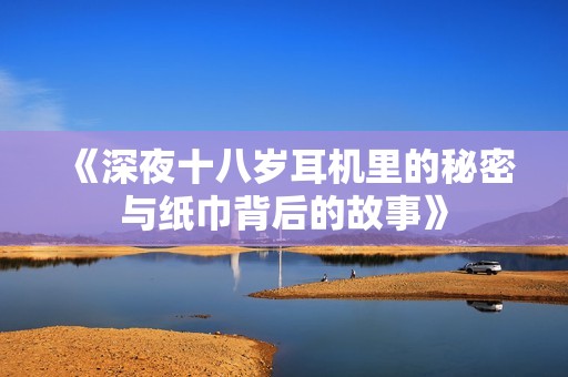 《深夜十八岁耳机里的秘密与纸巾背后的故事》