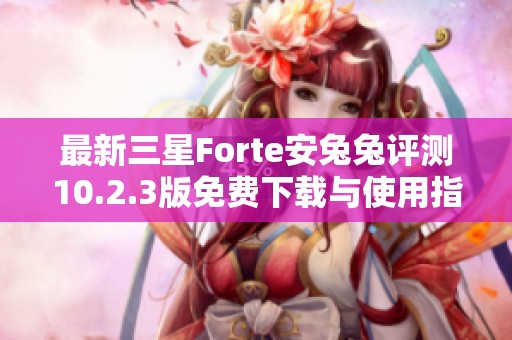 最新三星Forte安兔兔评测10.2.3版免费下载与使用指南
