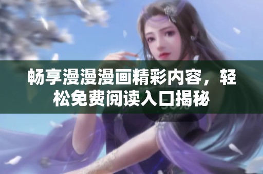 畅享漫漫漫画精彩内容，轻松免费阅读入口揭秘
