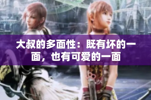 大叔的多面性：既有坏的一面，也有可爱的一面