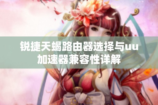 锐捷天蝎路由器选择与uu加速器兼容性详解