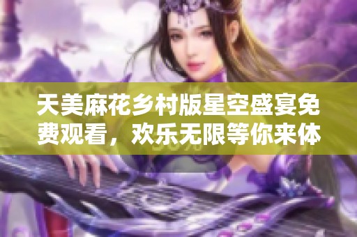 天美麻花乡村版星空盛宴免费观看，欢乐无限等你来体验
