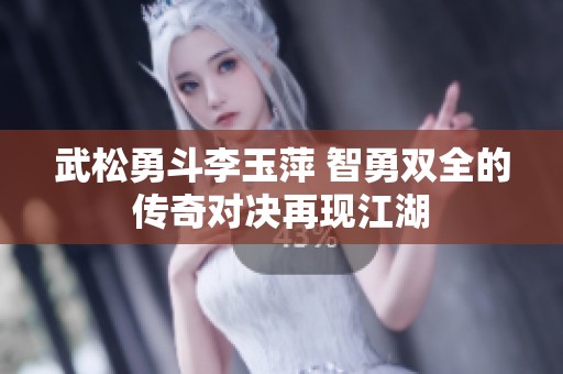 武松勇斗李玉萍 智勇双全的传奇对决再现江湖