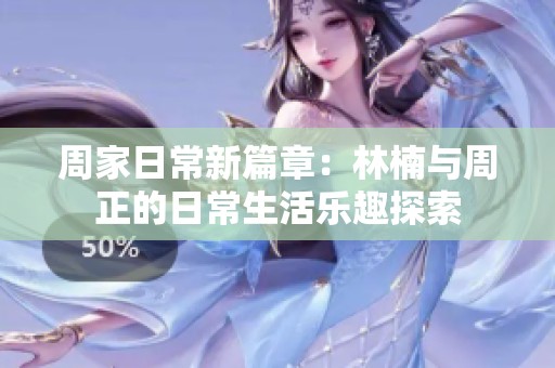 周家日常新篇章：林楠与周正的日常生活乐趣探索