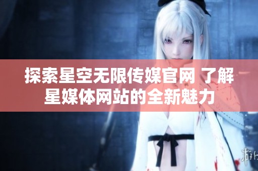 探索星空无限传媒官网 了解星媒体网站的全新魅力