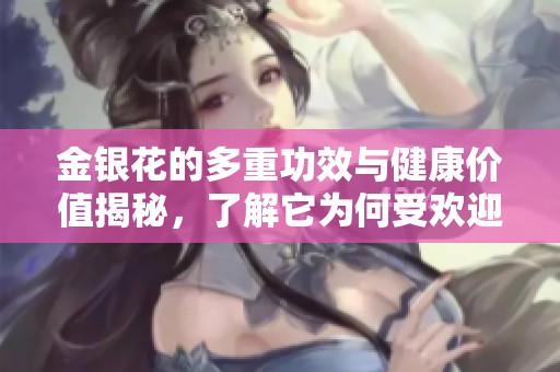 金银花的多重功效与健康价值揭秘，了解它为何受欢迎