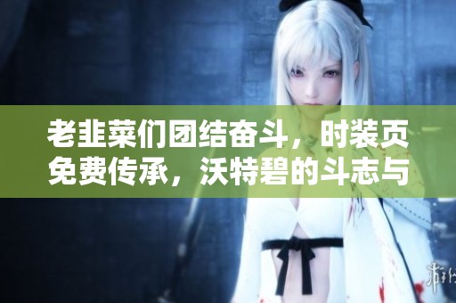 老韭菜们团结奋斗，时装页免费传承，沃特碧的斗志与信念！