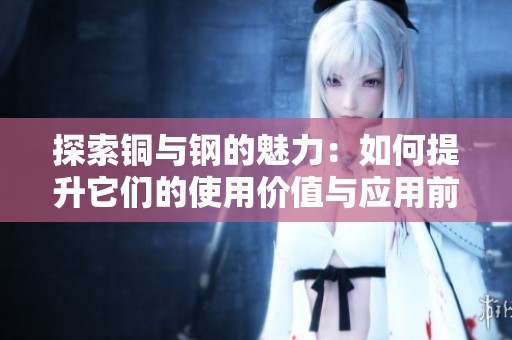 探索铜与钢的魅力：如何提升它们的使用价值与应用前景