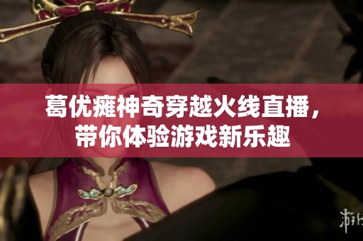 葛优瘫神奇穿越火线直播，带你体验游戏新乐趣