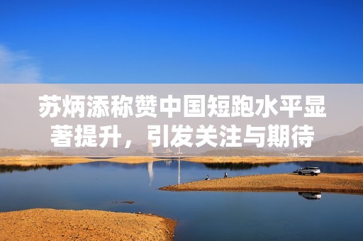 苏炳添称赞中国短跑水平显著提升，引发关注与期待