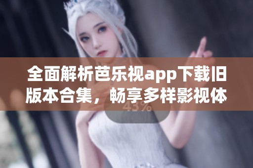 全面解析芭乐视app下载旧版本合集，畅享多样影视体验