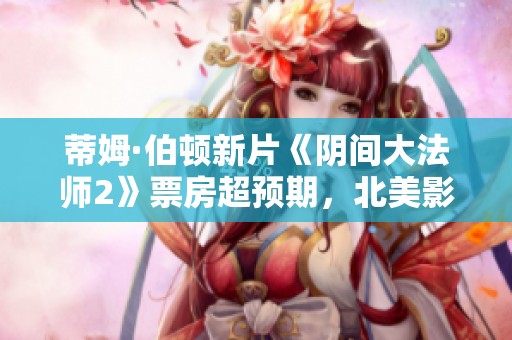 蒂姆·伯顿新片《阴间大法师2》票房超预期，北美影史再创佳绩