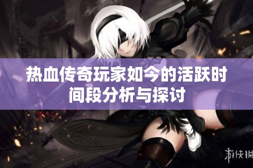 热血传奇玩家如今的活跃时间段分析与探讨