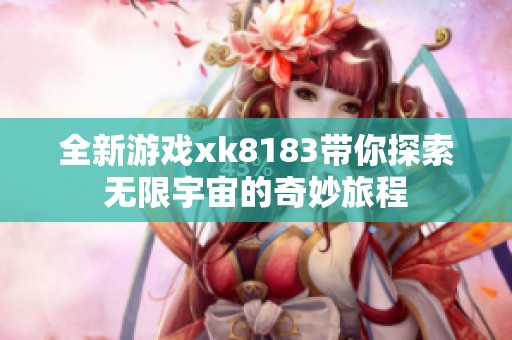 全新游戏xk8183带你探索无限宇宙的奇妙旅程