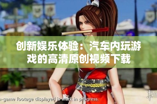 创新娱乐体验：汽车内玩游戏的高清原创视频下载