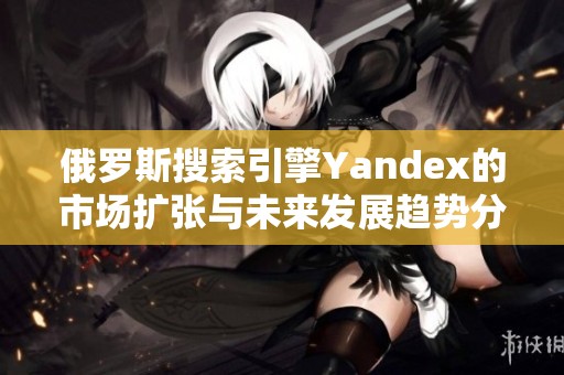 俄罗斯搜索引擎Yandex的市场扩张与未来发展趋势分析
