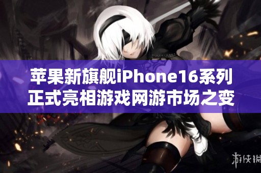 苹果新旗舰iPhone16系列正式亮相游戏网游市场之变革