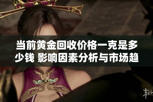 当前黄金回收价格一克是多少钱 影响因素分析与市场趋势