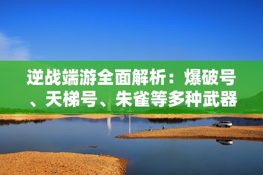 逆战端游全面解析：爆破号、天梯号、朱雀等多种武器详解