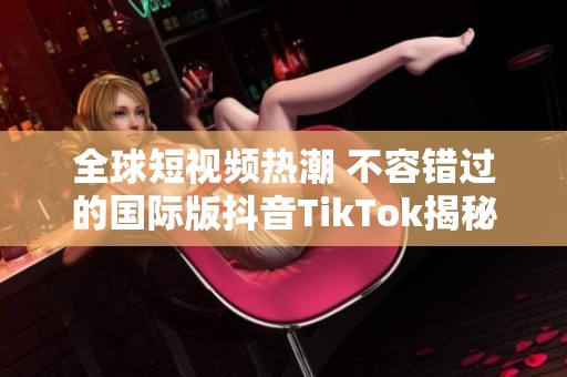 全球短视频热潮 不容错过的国际版抖音TikTok揭秘