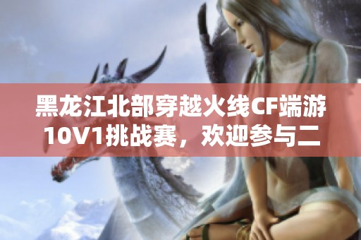 黑龙江北部穿越火线CF端游10V1挑战赛，欢迎参与二次与排位对决
