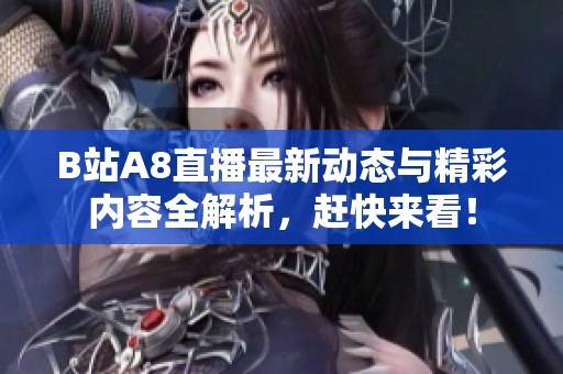 B站A8直播最新动态与精彩内容全解析，赶快来看！