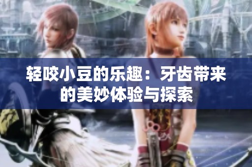 轻咬小豆的乐趣：牙齿带来的美妙体验与探索