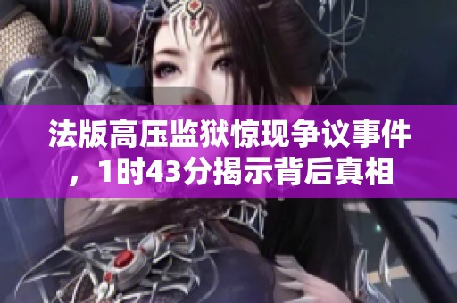 法版高压监狱惊现争议事件，1时43分揭示背后真相