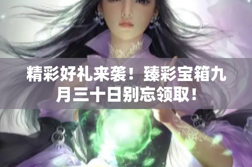 精彩好礼来袭！臻彩宝箱九月三十日别忘领取！