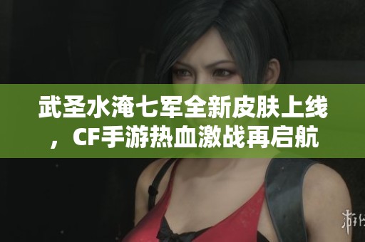 武圣水淹七军全新皮肤上线，CF手游热血激战再启航