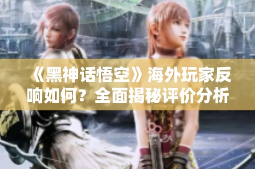 《黑神话悟空》海外玩家反响如何？全面揭秘评价分析