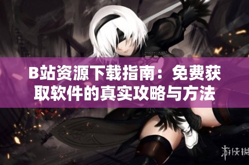 B站资源下载指南：免费获取软件的真实攻略与方法