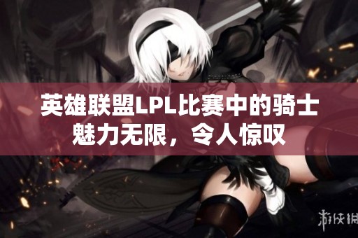 英雄联盟LPL比赛中的骑士魅力无限，令人惊叹