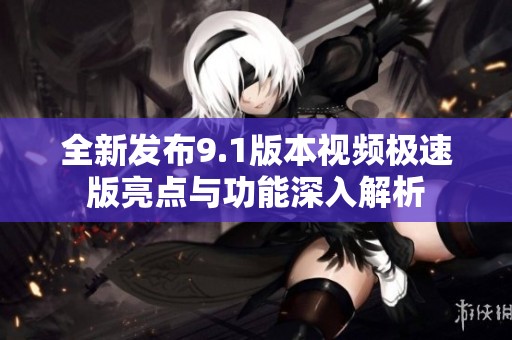 全新发布9.1版本视频极速版亮点与功能深入解析