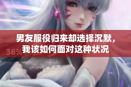 男友服役归来却选择沉默，我该如何面对这种状况