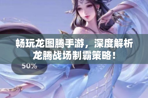畅玩龙图腾手游，深度解析龙腾战场制霸策略！