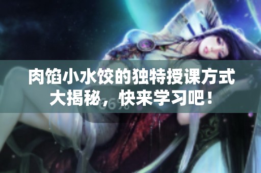 肉馅小水饺的独特授课方式大揭秘，快来学习吧！