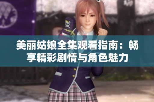 美丽姑娘全集观看指南：畅享精彩剧情与角色魅力