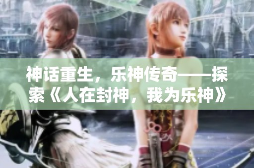 神话重生，乐神传奇——探索《人在封神，我为乐神》的同类佳作推荐