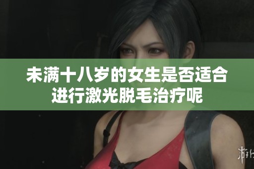 未满十八岁的女生是否适合进行激光脱毛治疗呢