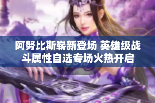 阿努比斯崭新登场 英雄级战斗属性自选专场火热开启