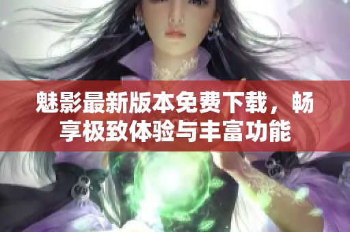魅影最新版本免费下载，畅享极致体验与丰富功能