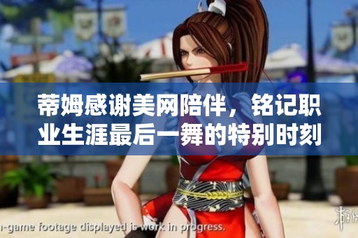 蒂姆感谢美网陪伴，铭记职业生涯最后一舞的特别时刻