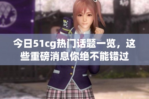 今日51cg热门话题一览，这些重磅消息你绝不能错过