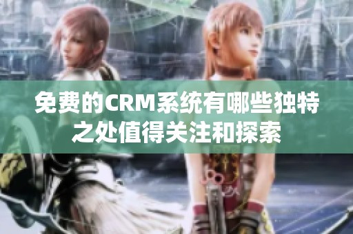 免费的CRM系统有哪些独特之处值得关注和探索