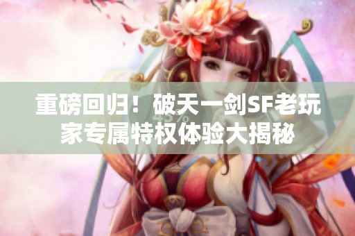 重磅回归！破天一剑SF老玩家专属特权体验大揭秘