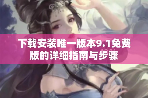 下载安装唯一版本9.1免费版的详细指南与步骤