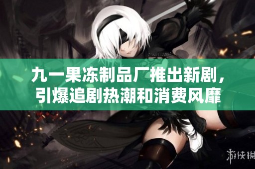 九一果冻制品厂推出新剧，引爆追剧热潮和消费风靡